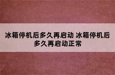 冰箱停机后多久再启动 冰箱停机后多久再启动正常